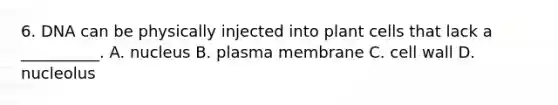 6. DNA can be physically injected into plant cells that lack a __________. A. nucleus B. plasma membrane C. cell wall D. nucleolus