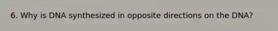 6. Why is DNA synthesized in opposite directions on the DNA?
