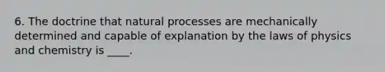 6. The doctrine that natural processes are mechanically determined and capable of explanation by the laws of physics and chemistry is ____.