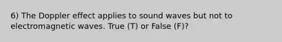 6) The Doppler effect applies to sound waves but not to electromagnetic waves. True (T) or False (F)?