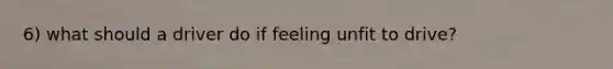 6) what should a driver do if feeling unfit to drive?
