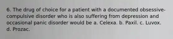 6. The drug of choice for a patient with a documented obsessive-compulsive disorder who is also suffering from depression and occasional panic disorder would be a. Celexa. b. Paxil. c. Luvox. d. Prozac.