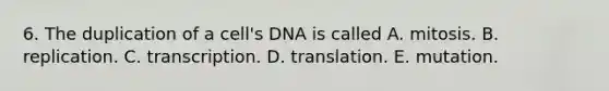 6. The duplication of a cell's DNA is called A. mitosis. B. replication. C. transcription. D. translation. E. mutation.