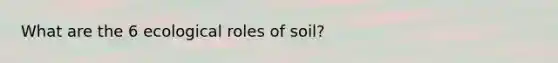 What are the 6 ecological roles of soil?