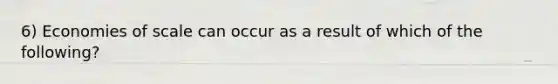 6) Economies of scale can occur as a result of which of the following?