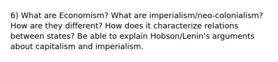 6) What are Economism? What are imperialism/neo-colonialism? How are they different? How does it characterize relations between states? Be able to explain Hobson/Lenin's arguments about capitalism and imperialism.