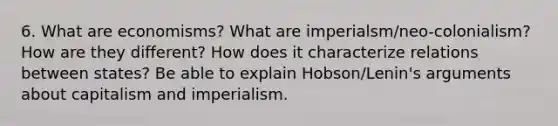 6. What are economisms? What are imperialsm/neo-colonialism? How are they different? How does it characterize relations between states? Be able to explain Hobson/Lenin's arguments about capitalism and imperialism.