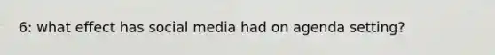 6: what effect has social media had on agenda setting?