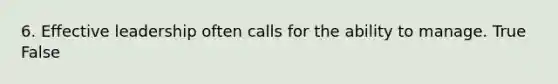 6. Effective leadership often calls for the ability to manage. True False