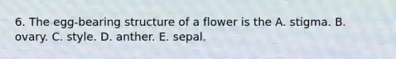 6. The egg-bearing structure of a flower is the A. stigma. B. ovary. C. style. D. anther. E. sepal.