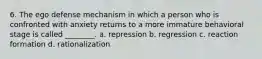 6. The ego defense mechanism in which a person who is confronted with anxiety returns to a more immature behavioral stage is called ________. a. repression b. regression c. reaction formation d. rationalization