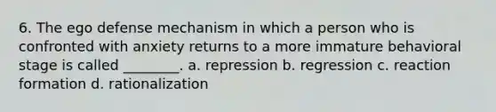 6. The ego defense mechanism in which a person who is confronted with anxiety returns to a more immature behavioral stage is called ________. a. repression b. regression c. reaction formation d. rationalization