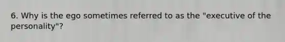 6. Why is the ego sometimes referred to as the "executive of the personality"?