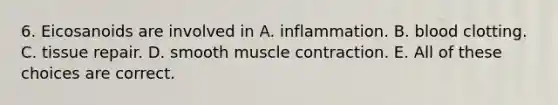 6. Eicosanoids are involved in A. inflammation. B. blood clotting. C. tissue repair. D. smooth muscle contraction. E. All of these choices are correct.