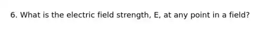 6. What is the electric field strength, E, at any point in a field?