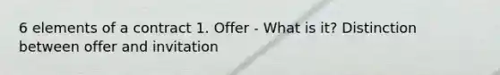 6 elements of a contract 1. Offer - What is it? Distinction between offer and invitation