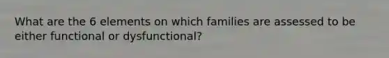 What are the 6 elements on which families are assessed to be either functional or dysfunctional?