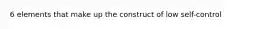 6 elements that make up the construct of low self-control