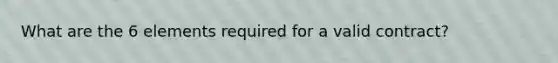 What are the 6 elements required for a valid contract?