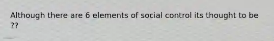 Although there are 6 elements of social control its thought to be ??