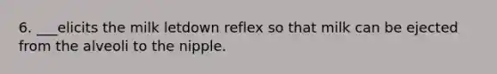 6. ___elicits the milk letdown reflex so that milk can be ejected from the alveoli to the nipple.