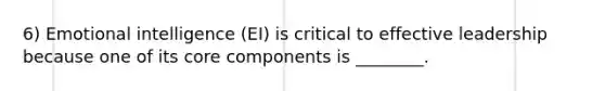 6) Emotional intelligence (EI) is critical to effective leadership because one of its core components is ________.