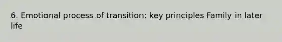 6. Emotional process of transition: key principles Family in later life