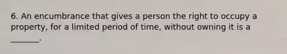 6. An encumbrance that gives a person the right to occupy a property, for a limited period of time, without owning it is a _______.