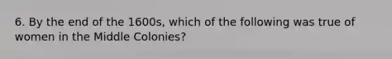 6. By the end of the 1600s, which of the following was true of women in the Middle Colonies?