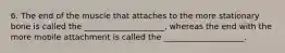 6. The end of the muscle that attaches to the more stationary bone is called the ____________________, whereas the end with the more mobile attachment is called the ____________________.