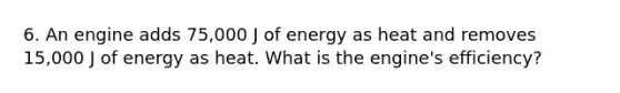 6. An engine adds 75,000 J of energy as heat and removes 15,000 J of energy as heat. What is the engine's efficiency?