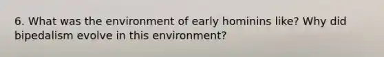 6. What was the environment of early hominins like? Why did bipedalism evolve in this environment?