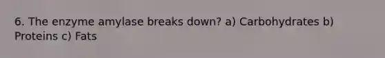 6. The enzyme amylase breaks down? a) Carbohydrates b) Proteins c) Fats