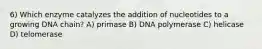 6) Which enzyme catalyzes the addition of nucleotides to a growing DNA chain? A) primase B) DNA polymerase C) helicase D) telomerase