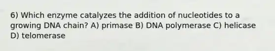 6) Which enzyme catalyzes the addition of nucleotides to a growing DNA chain? A) primase B) DNA polymerase C) helicase D) telomerase