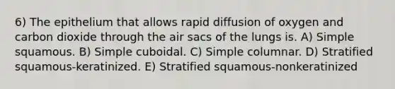 6) The epithelium that allows rapid diffusion of oxygen and carbon dioxide through the air sacs of the lungs is. A) Simple squamous. B) Simple cuboidal. C) Simple columnar. D) Stratified squamous-keratinized. E) Stratified squamous-nonkeratinized