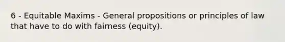 6 - Equitable Maxims - General propositions or principles of law that have to do with fairness (equity).