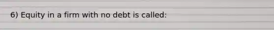 6) Equity in a firm with no debt is called: