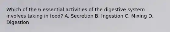 Which of the 6 essential activities of the digestive system involves taking in food? A. Secretion B. Ingestion C. Mixing D. Digestion