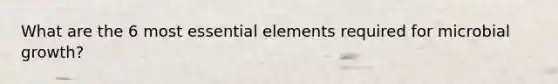 What are the 6 most <a href='https://www.questionai.com/knowledge/kqSssz4B6a-essential-elements' class='anchor-knowledge'>essential elements</a> required for microbial growth?