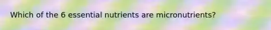 Which of the 6 essential nutrients are micronutrients?