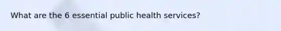 What are the 6 essential public health services?