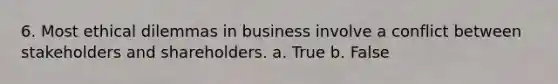 6. Most ethical dilemmas in business involve a conflict between stakeholders and shareholders. a. True b. False