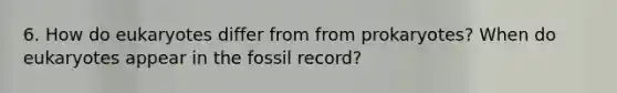 6. How do eukaryotes differ from from prokaryotes? When do eukaryotes appear in the fossil record?