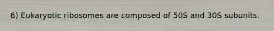 6) Eukaryotic ribosomes are composed of 50S and 30S subunits.
