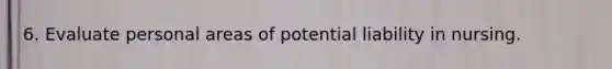 6. Evaluate personal areas of potential liability in nursing.