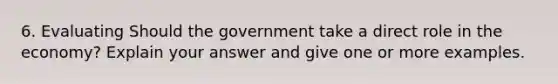 6. Evaluating Should the government take a direct role in the economy? Explain your answer and give one or more examples.