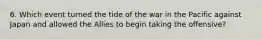 6. Which event turned the tide of the war in the Pacific against Japan and allowed the Allies to begin taking the offensive?