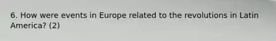 6. How were events in Europe related to the revolutions in Latin America? (2)