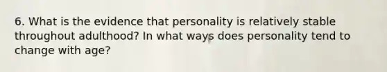 6. What is the evidence that personality is relatively stable throughout adulthood? In what ways does personality tend to change with age?